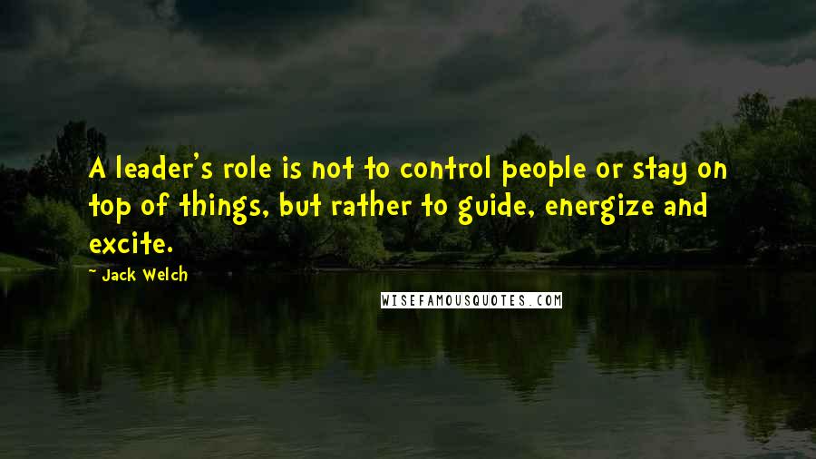 Jack Welch Quotes: A leader's role is not to control people or stay on top of things, but rather to guide, energize and excite.