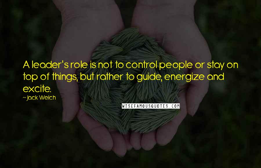 Jack Welch Quotes: A leader's role is not to control people or stay on top of things, but rather to guide, energize and excite.
