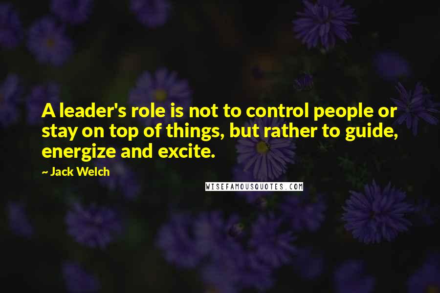 Jack Welch Quotes: A leader's role is not to control people or stay on top of things, but rather to guide, energize and excite.