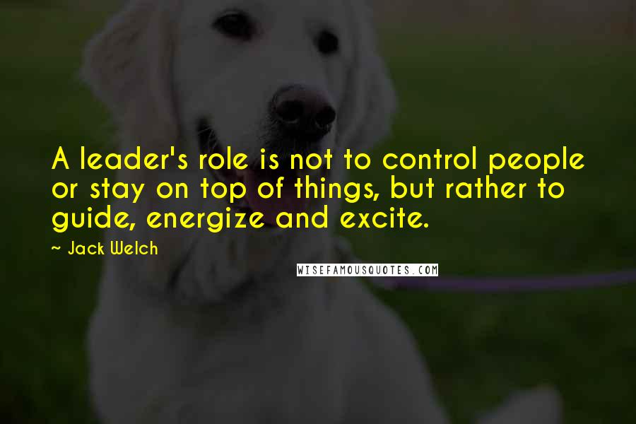 Jack Welch Quotes: A leader's role is not to control people or stay on top of things, but rather to guide, energize and excite.