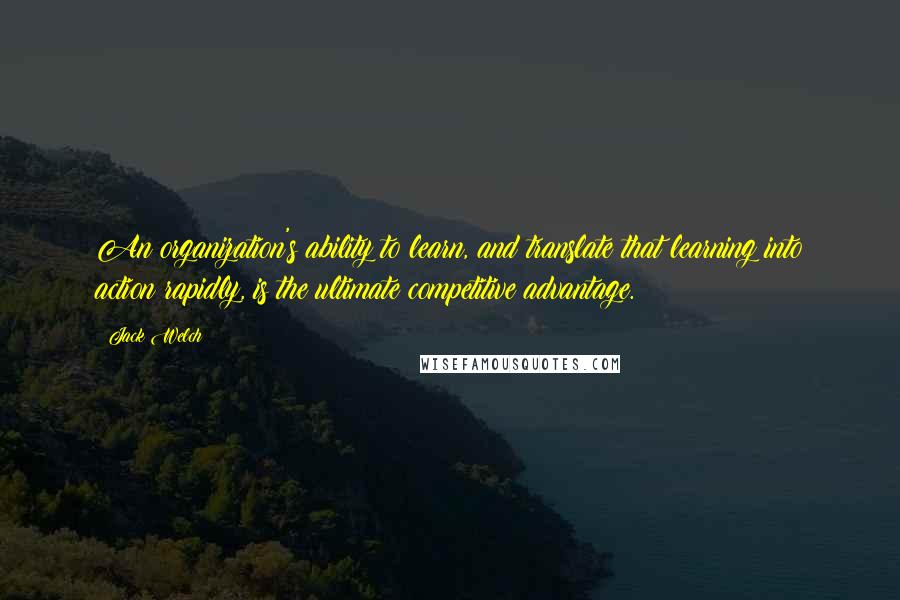 Jack Welch Quotes: An organization's ability to learn, and translate that learning into action rapidly, is the ultimate competitive advantage.