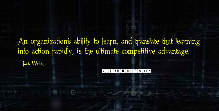 Jack Welch Quotes: An organization's ability to learn, and translate that learning into action rapidly, is the ultimate competitive advantage.