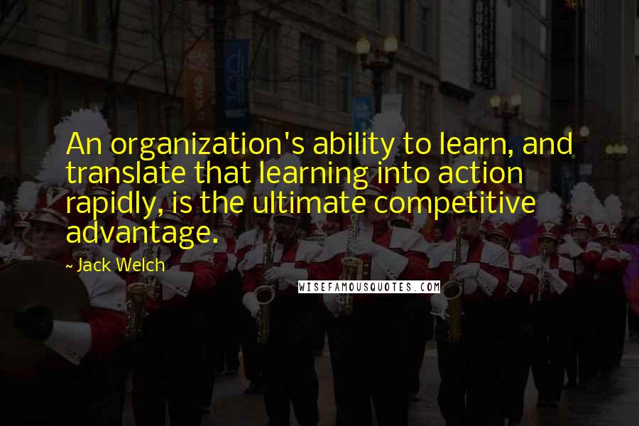 Jack Welch Quotes: An organization's ability to learn, and translate that learning into action rapidly, is the ultimate competitive advantage.