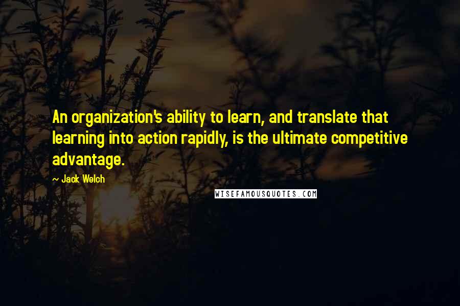 Jack Welch Quotes: An organization's ability to learn, and translate that learning into action rapidly, is the ultimate competitive advantage.