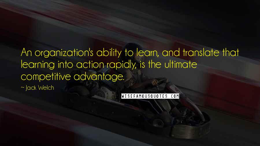 Jack Welch Quotes: An organization's ability to learn, and translate that learning into action rapidly, is the ultimate competitive advantage.