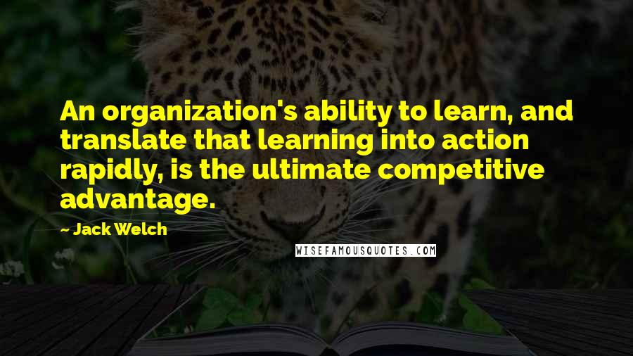 Jack Welch Quotes: An organization's ability to learn, and translate that learning into action rapidly, is the ultimate competitive advantage.