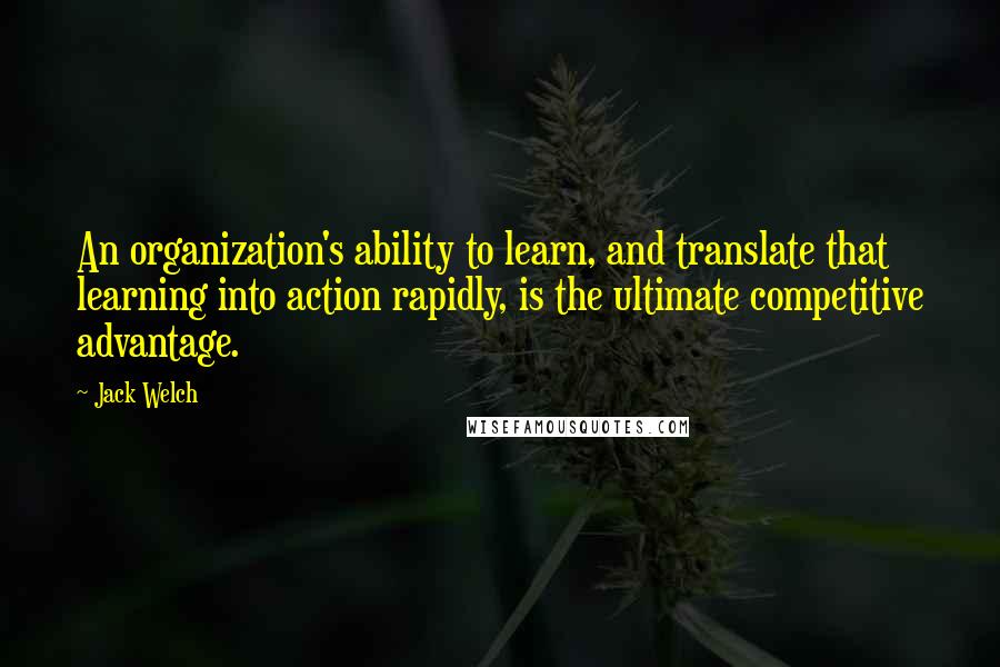 Jack Welch Quotes: An organization's ability to learn, and translate that learning into action rapidly, is the ultimate competitive advantage.