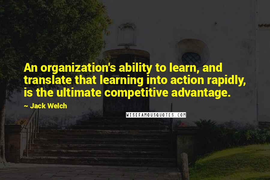 Jack Welch Quotes: An organization's ability to learn, and translate that learning into action rapidly, is the ultimate competitive advantage.