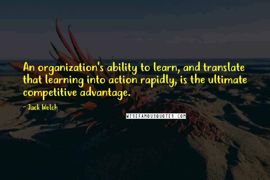 Jack Welch Quotes: An organization's ability to learn, and translate that learning into action rapidly, is the ultimate competitive advantage.