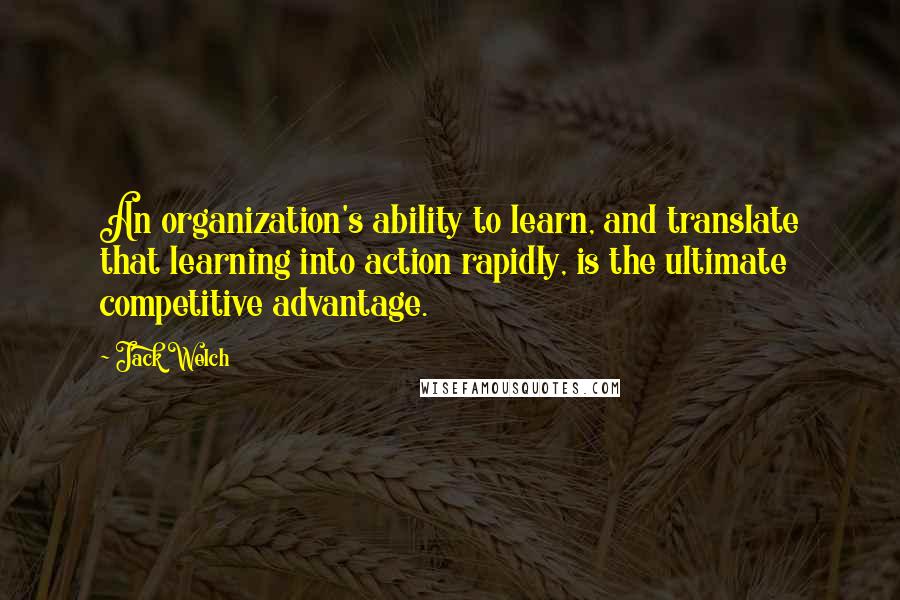 Jack Welch Quotes: An organization's ability to learn, and translate that learning into action rapidly, is the ultimate competitive advantage.