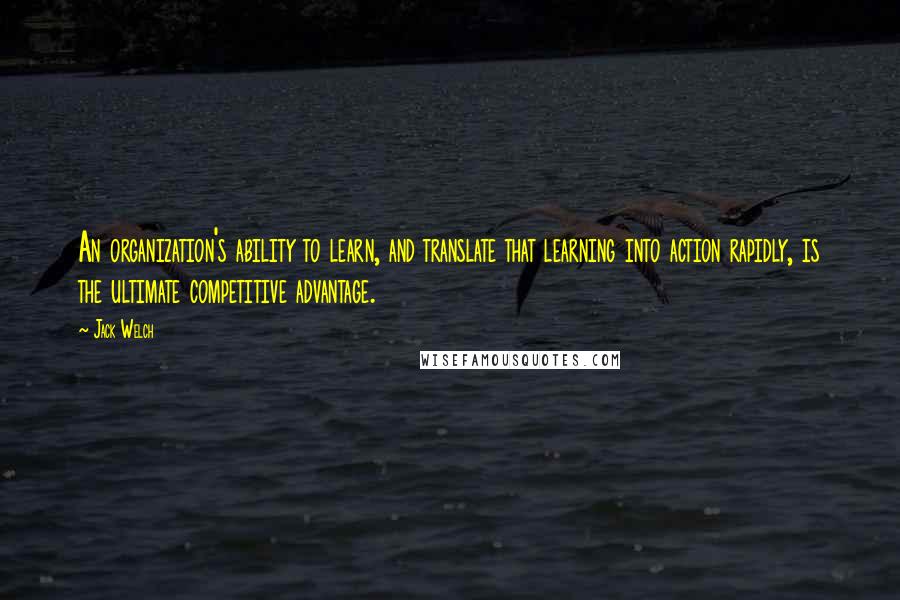 Jack Welch Quotes: An organization's ability to learn, and translate that learning into action rapidly, is the ultimate competitive advantage.