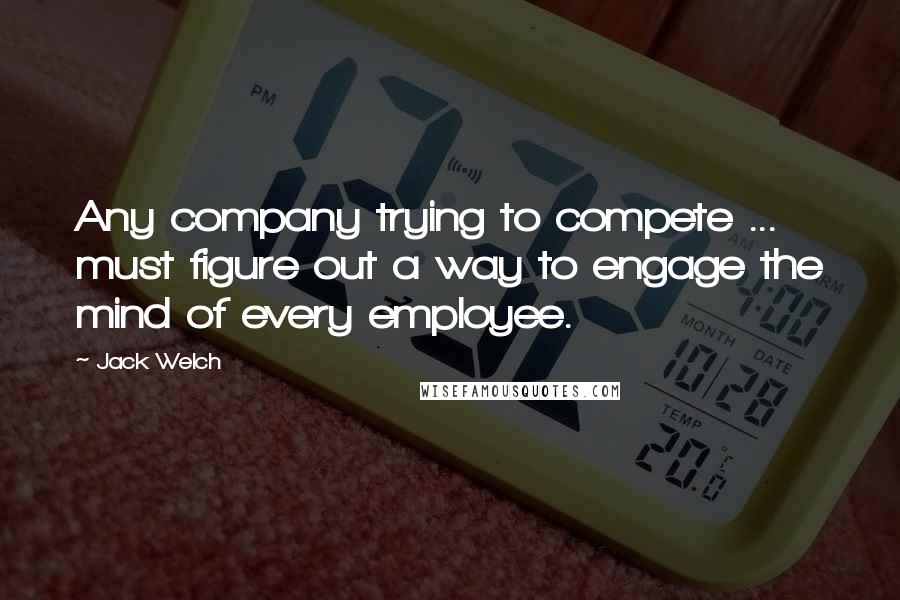 Jack Welch Quotes: Any company trying to compete ... must figure out a way to engage the mind of every employee.
