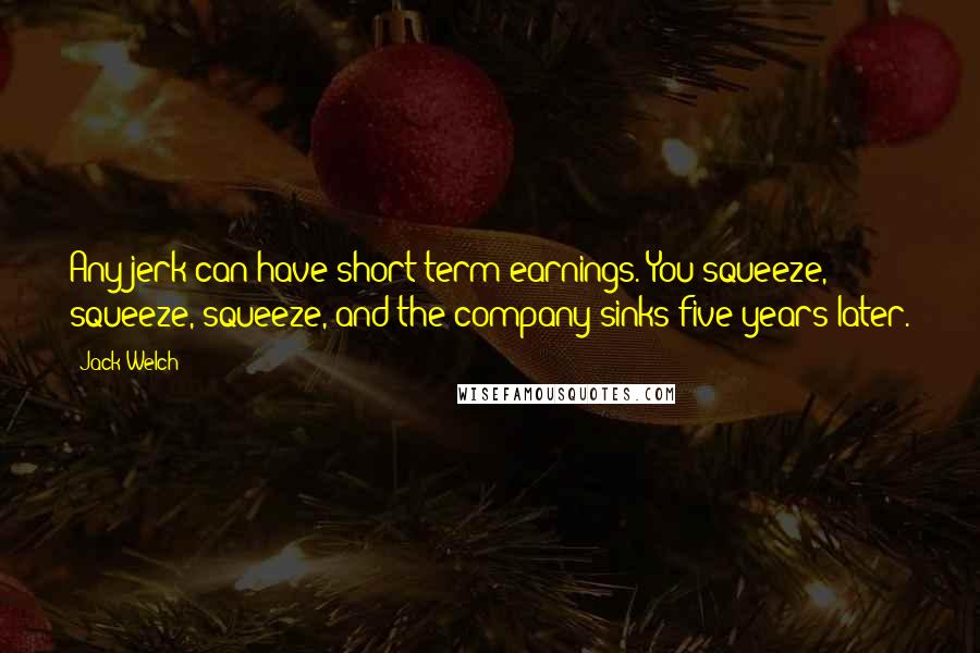 Jack Welch Quotes: Any jerk can have short-term earnings. You squeeze, squeeze, squeeze, and the company sinks five years later.