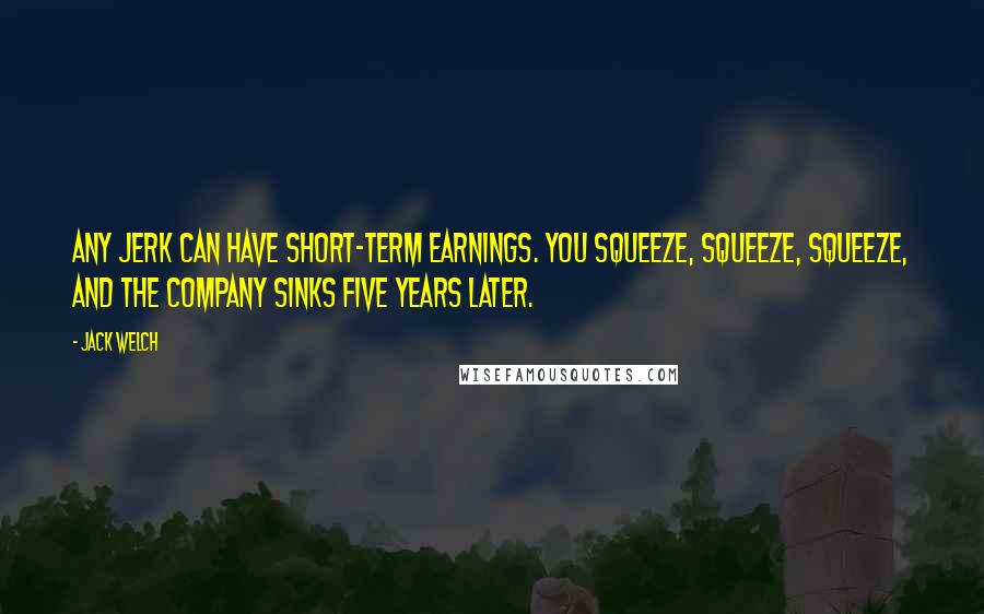 Jack Welch Quotes: Any jerk can have short-term earnings. You squeeze, squeeze, squeeze, and the company sinks five years later.