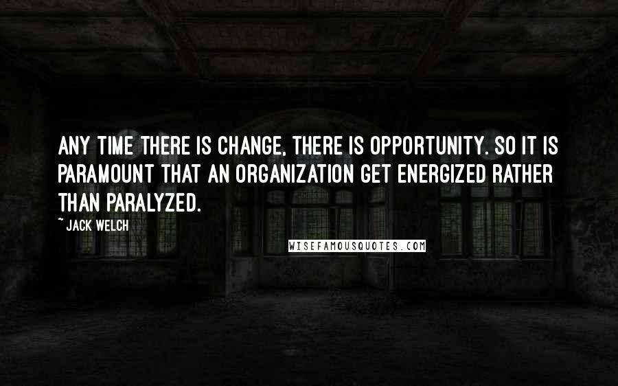 Jack Welch Quotes: Any time there is change, there is opportunity. So it is paramount that an organization get energized rather than paralyzed.