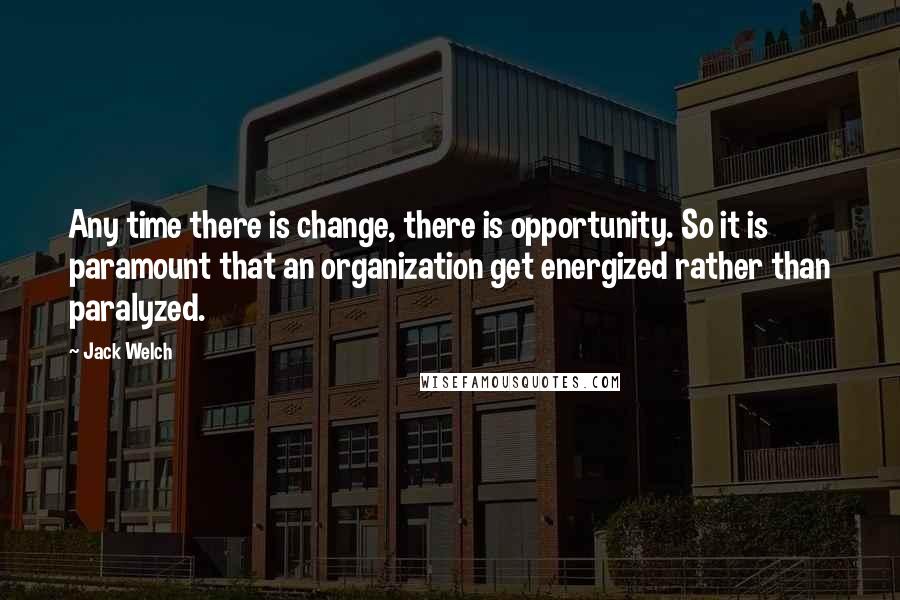 Jack Welch Quotes: Any time there is change, there is opportunity. So it is paramount that an organization get energized rather than paralyzed.