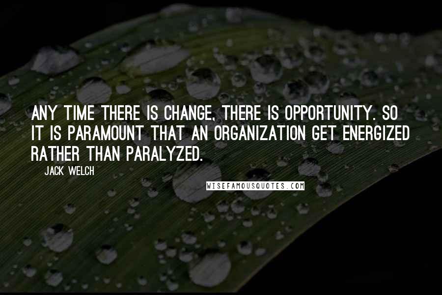 Jack Welch Quotes: Any time there is change, there is opportunity. So it is paramount that an organization get energized rather than paralyzed.