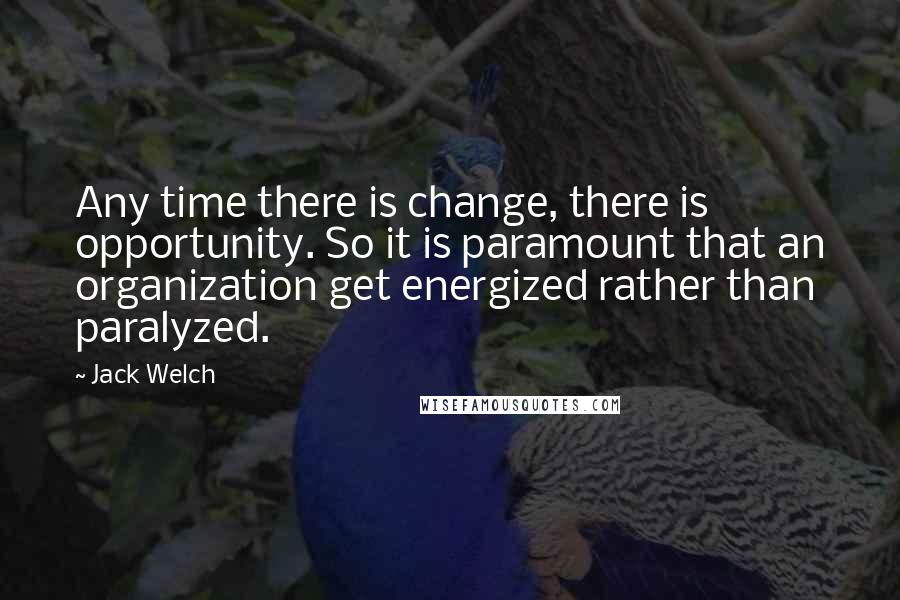 Jack Welch Quotes: Any time there is change, there is opportunity. So it is paramount that an organization get energized rather than paralyzed.