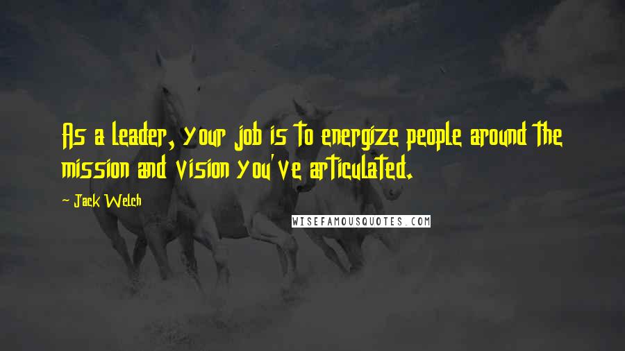 Jack Welch Quotes: As a leader, your job is to energize people around the mission and vision you've articulated.