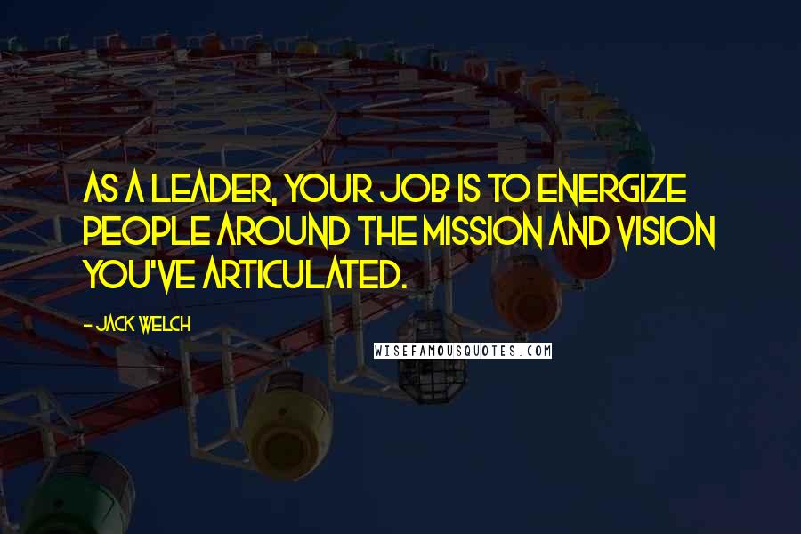 Jack Welch Quotes: As a leader, your job is to energize people around the mission and vision you've articulated.