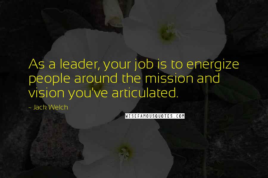 Jack Welch Quotes: As a leader, your job is to energize people around the mission and vision you've articulated.