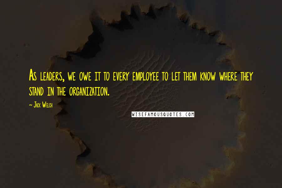 Jack Welch Quotes: As leaders, we owe it to every employee to let them know where they stand in the organization.