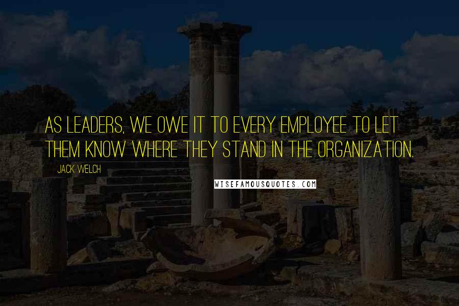 Jack Welch Quotes: As leaders, we owe it to every employee to let them know where they stand in the organization.