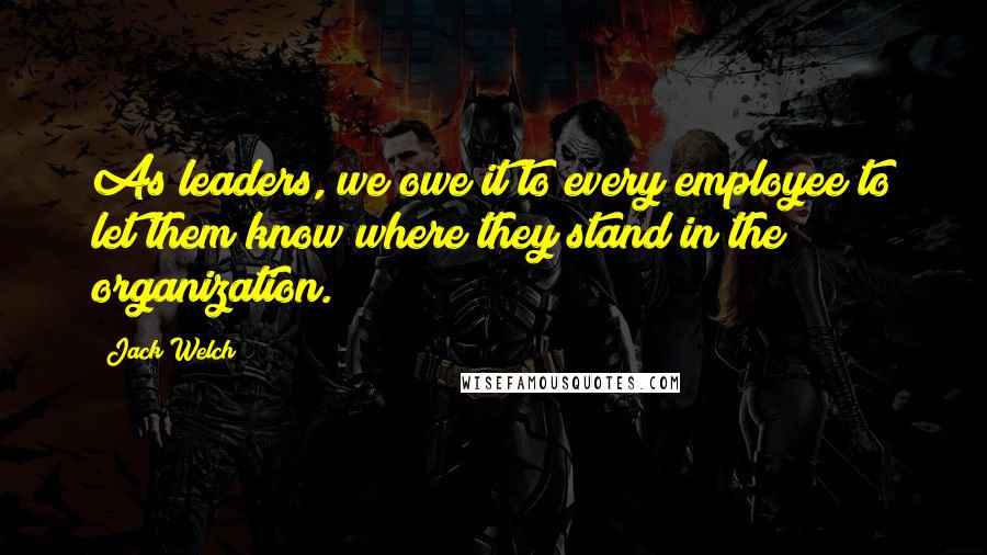 Jack Welch Quotes: As leaders, we owe it to every employee to let them know where they stand in the organization.