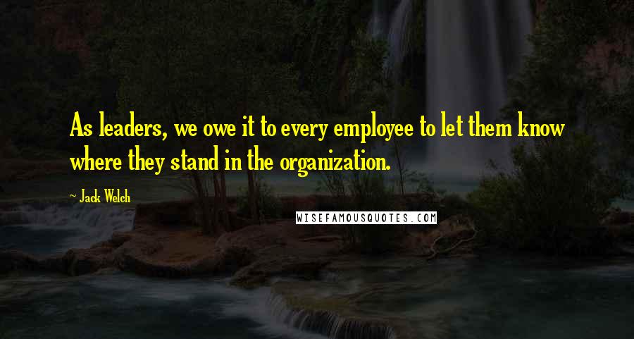 Jack Welch Quotes: As leaders, we owe it to every employee to let them know where they stand in the organization.