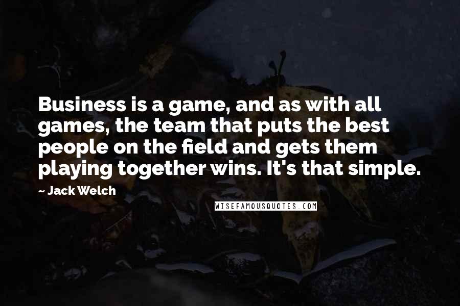 Jack Welch Quotes: Business is a game, and as with all games, the team that puts the best people on the field and gets them playing together wins. It's that simple.