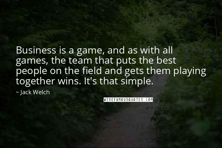 Jack Welch Quotes: Business is a game, and as with all games, the team that puts the best people on the field and gets them playing together wins. It's that simple.