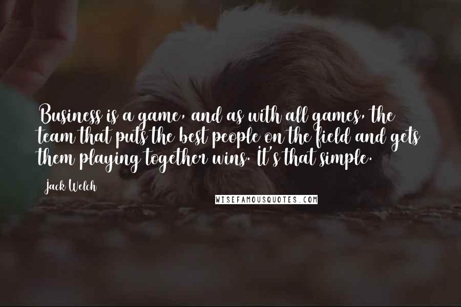 Jack Welch Quotes: Business is a game, and as with all games, the team that puts the best people on the field and gets them playing together wins. It's that simple.