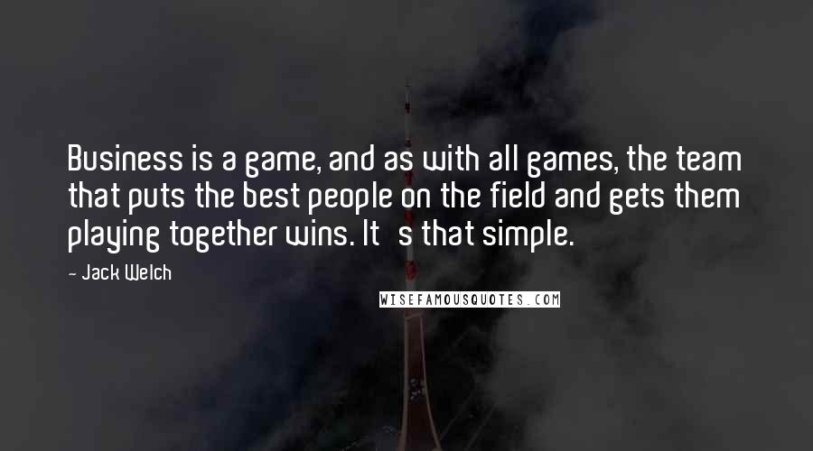 Jack Welch Quotes: Business is a game, and as with all games, the team that puts the best people on the field and gets them playing together wins. It's that simple.