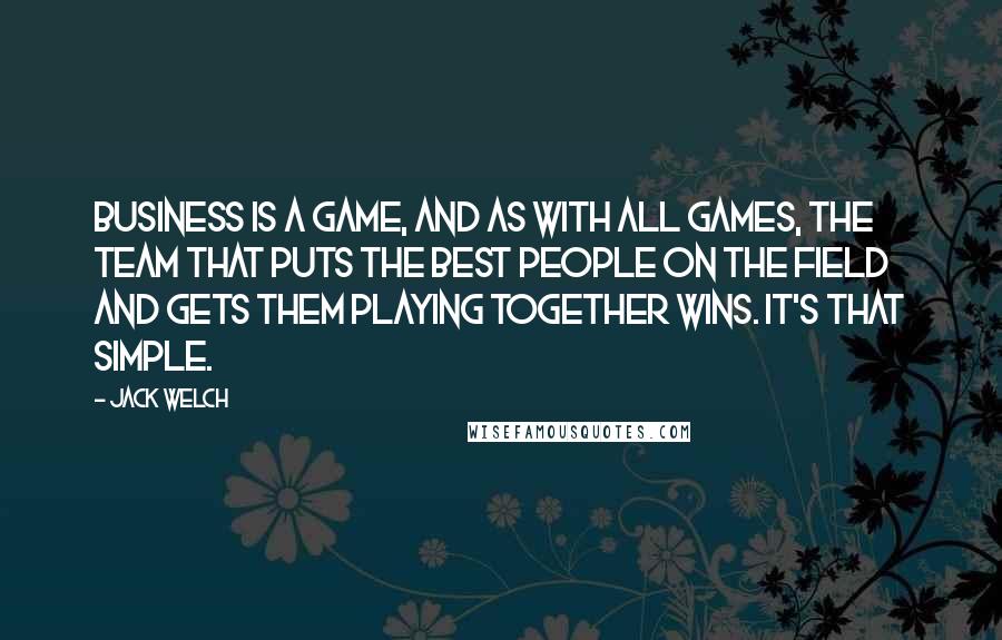 Jack Welch Quotes: Business is a game, and as with all games, the team that puts the best people on the field and gets them playing together wins. It's that simple.