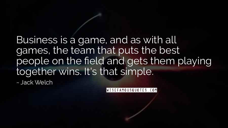 Jack Welch Quotes: Business is a game, and as with all games, the team that puts the best people on the field and gets them playing together wins. It's that simple.