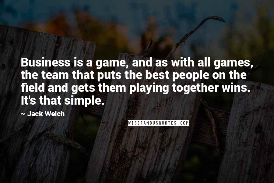 Jack Welch Quotes: Business is a game, and as with all games, the team that puts the best people on the field and gets them playing together wins. It's that simple.