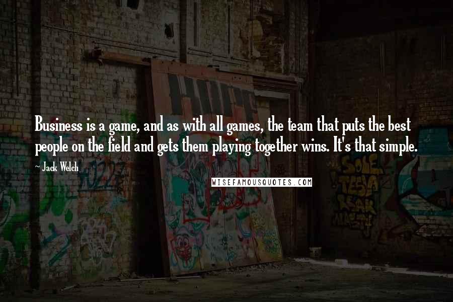 Jack Welch Quotes: Business is a game, and as with all games, the team that puts the best people on the field and gets them playing together wins. It's that simple.