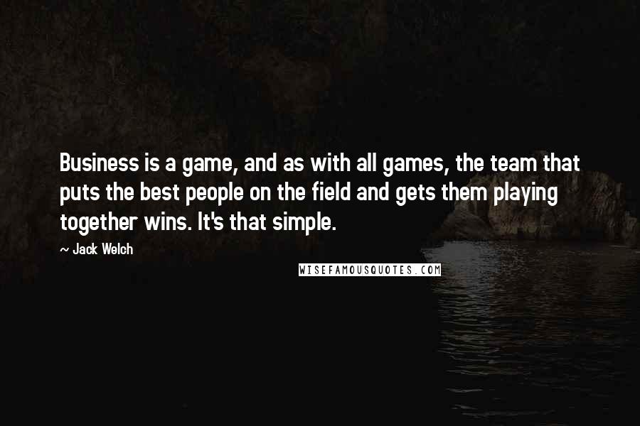 Jack Welch Quotes: Business is a game, and as with all games, the team that puts the best people on the field and gets them playing together wins. It's that simple.