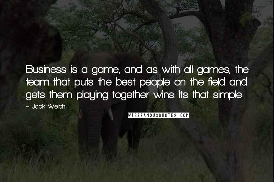 Jack Welch Quotes: Business is a game, and as with all games, the team that puts the best people on the field and gets them playing together wins. It's that simple.