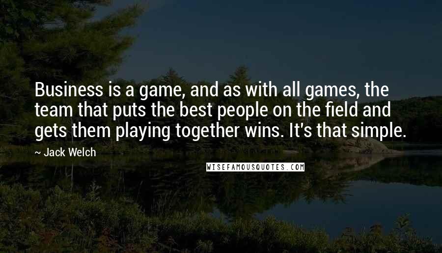 Jack Welch Quotes: Business is a game, and as with all games, the team that puts the best people on the field and gets them playing together wins. It's that simple.