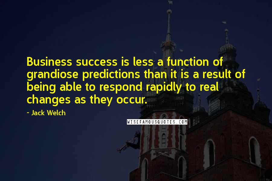 Jack Welch Quotes: Business success is less a function of grandiose predictions than it is a result of being able to respond rapidly to real changes as they occur.