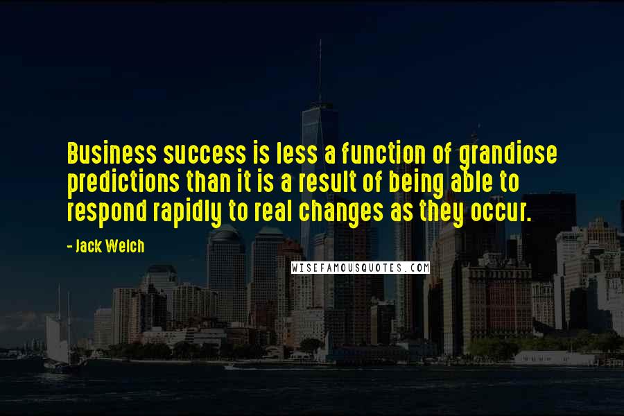Jack Welch Quotes: Business success is less a function of grandiose predictions than it is a result of being able to respond rapidly to real changes as they occur.