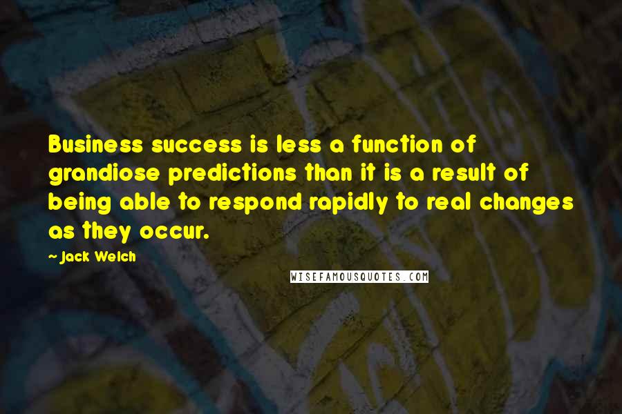 Jack Welch Quotes: Business success is less a function of grandiose predictions than it is a result of being able to respond rapidly to real changes as they occur.