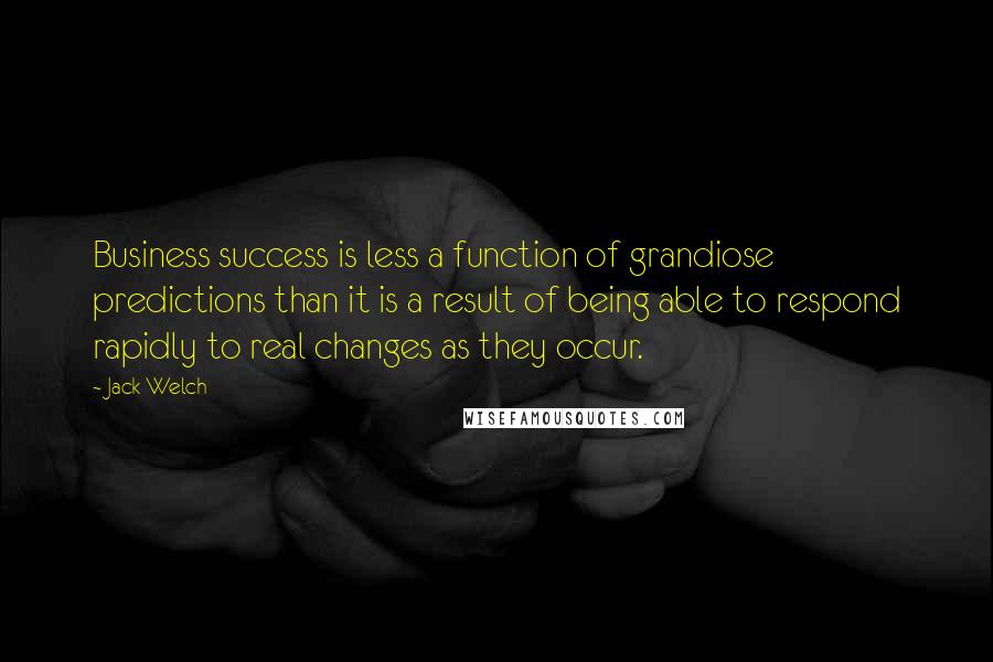 Jack Welch Quotes: Business success is less a function of grandiose predictions than it is a result of being able to respond rapidly to real changes as they occur.
