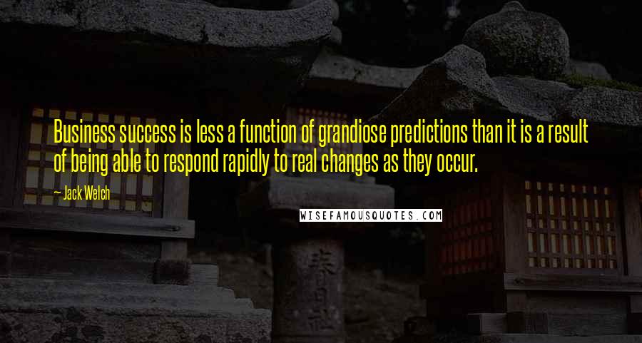 Jack Welch Quotes: Business success is less a function of grandiose predictions than it is a result of being able to respond rapidly to real changes as they occur.