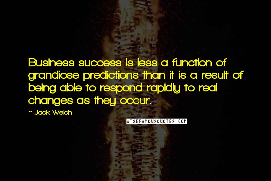 Jack Welch Quotes: Business success is less a function of grandiose predictions than it is a result of being able to respond rapidly to real changes as they occur.
