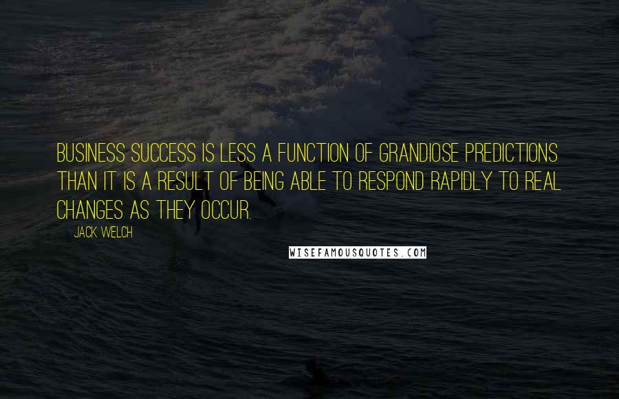 Jack Welch Quotes: Business success is less a function of grandiose predictions than it is a result of being able to respond rapidly to real changes as they occur.