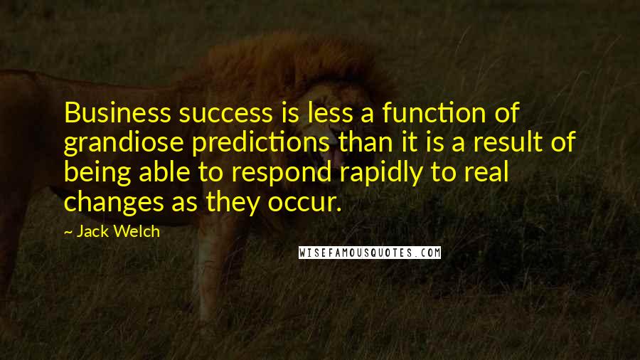 Jack Welch Quotes: Business success is less a function of grandiose predictions than it is a result of being able to respond rapidly to real changes as they occur.
