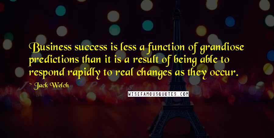 Jack Welch Quotes: Business success is less a function of grandiose predictions than it is a result of being able to respond rapidly to real changes as they occur.
