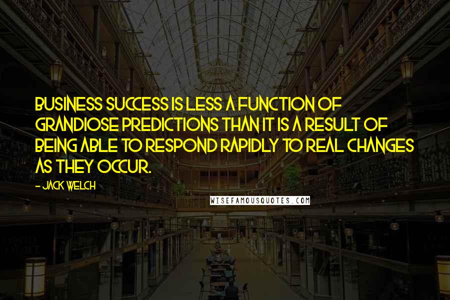 Jack Welch Quotes: Business success is less a function of grandiose predictions than it is a result of being able to respond rapidly to real changes as they occur.
